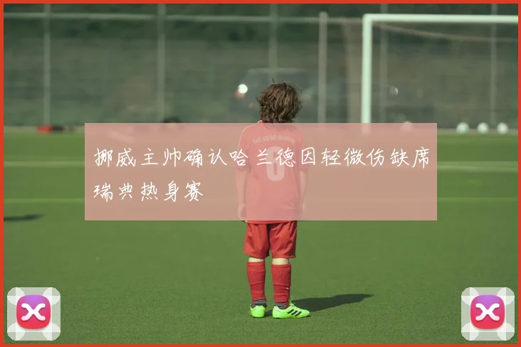 挪威主帅确认哈兰德因轻微伤缺席瑞典热身赛
