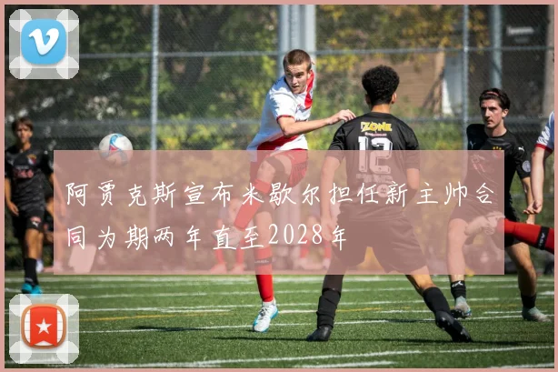 阿贾克斯宣布米歇尔担任新主帅合同为期两年直至2028年