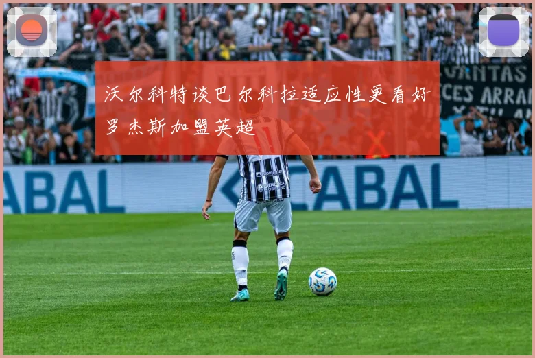 沃尔科特谈巴尔科拉适应性更看好罗杰斯加盟英超