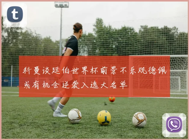 科曼谈廷伯世界杯前景不乐观德佩或有机会逆袭入选大名单
