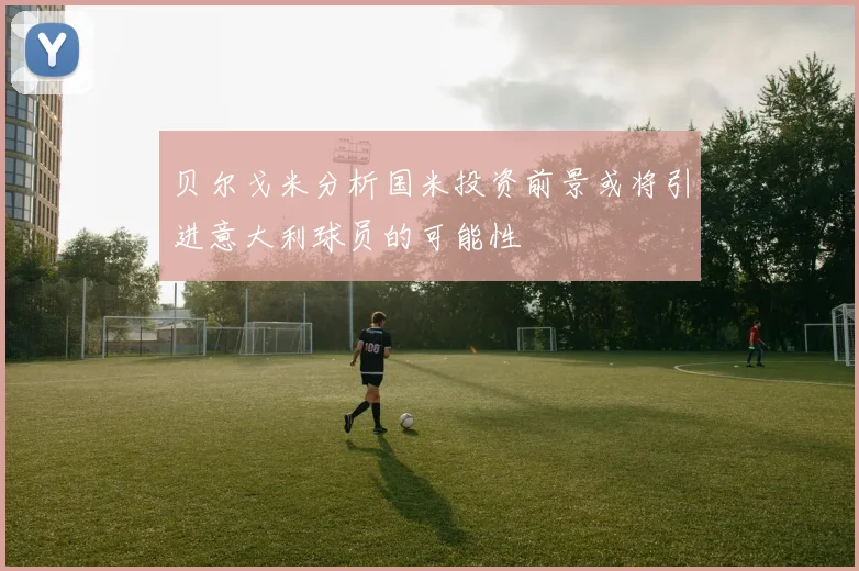 贝尔戈米分析国米投资前景或将引进意大利球员的可能性