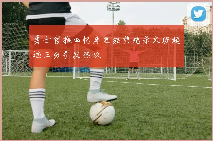 勇士官推回忆库里经典绝杀文班超远三分引发热议
