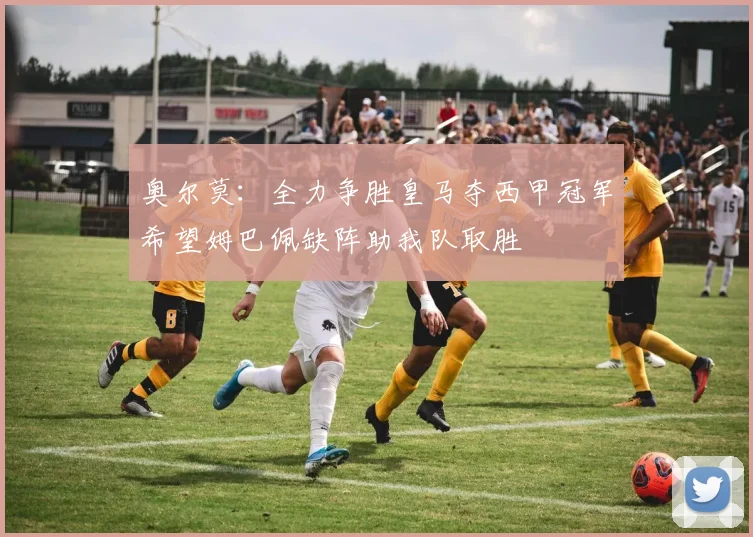 奥尔莫：全力争胜皇马夺西甲冠军希望姆巴佩缺阵助我队取胜