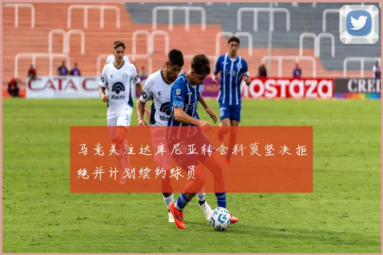马竞关注达库尼亚转会科莫坚决拒绝并计划续约球员
