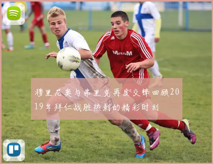 穆里尼奥与弗里克再度交锋回顾2019年拜仁战胜热刺的精彩时刻