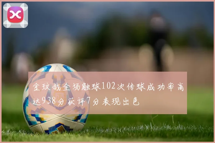 金玟哉全场触球102次传球成功率高达938分获评7分表现出色