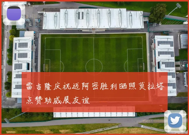 雷吉隆庆祝迈阿密胜利晒照莫拉塔点赞助威展友谊