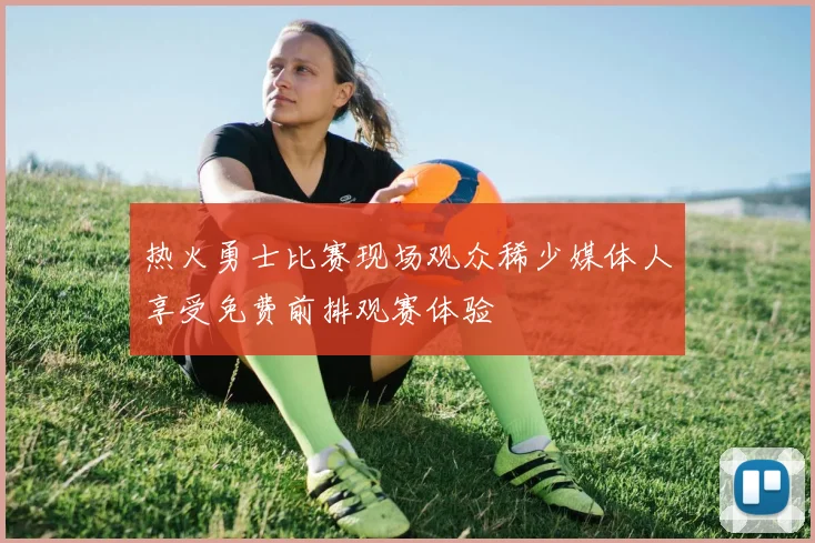 热火勇士比赛现场观众稀少媒体人享受免费前排观赛体验