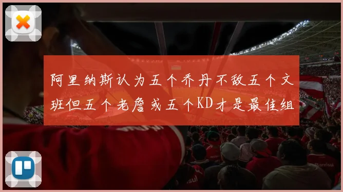 阿里纳斯认为五个乔丹不敌五个文班但五个老詹或五个KD才是最佳组合