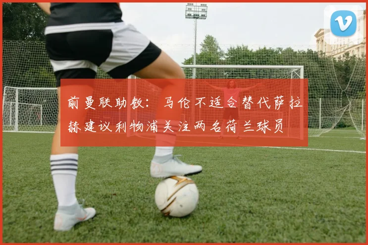 前曼联助教：马伦不适合替代萨拉赫建议利物浦关注两名荷兰球员